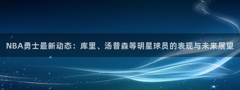 NBA勇士最新动态：库里、汤普森等明星球员的表现与未来展望