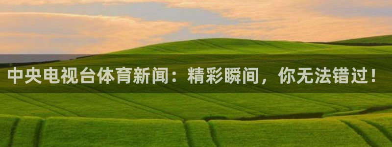 中央电视台体育新闻：精彩瞬间，你无法错过！